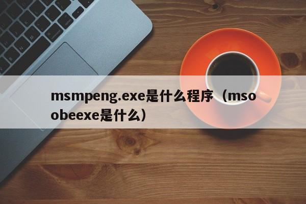 msmpeng.exe是什么程序（msoobeexe是什么）