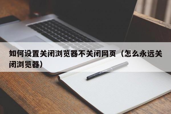 如何设置关闭浏览器不关闭网页（怎么永远关闭浏览器）