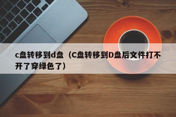 c盘转移到d盘（C盘转移到D盘后文件打不开了穿绿色了）