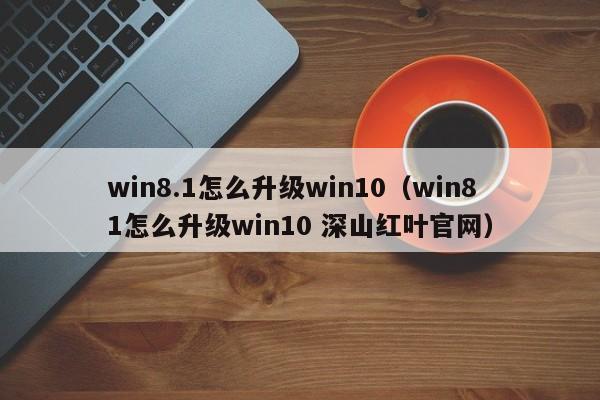 win8.1怎么升级win10（win81怎么升级win10 深山红叶官网）