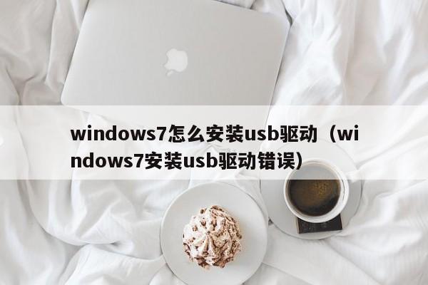 windows7怎么安装usb驱动（windows7安装usb驱动错误）